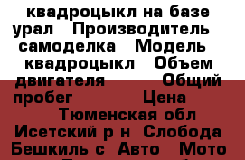 квадроцыкл на базе урал › Производитель ­ самоделка › Модель ­ квадроцыкл › Объем двигателя ­ 250 › Общий пробег ­ 2 000 › Цена ­ 25 000 - Тюменская обл., Исетский р-н, Слобода-Бешкиль с. Авто » Мото   . Тюменская обл.